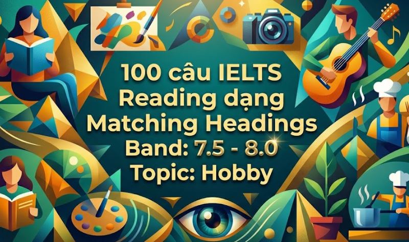 100 câu IELTS Reading dạng Matching Headings Band: 7.5 - 8.0 Topic: Hobby